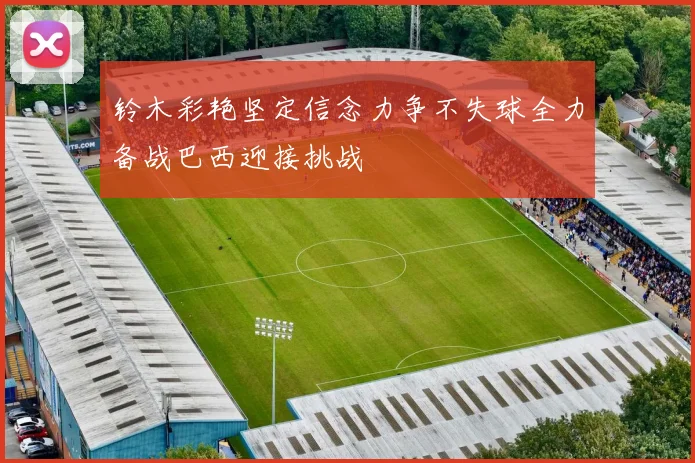 铃木彩艳坚定信念力争不失球全力备战巴西迎接挑战